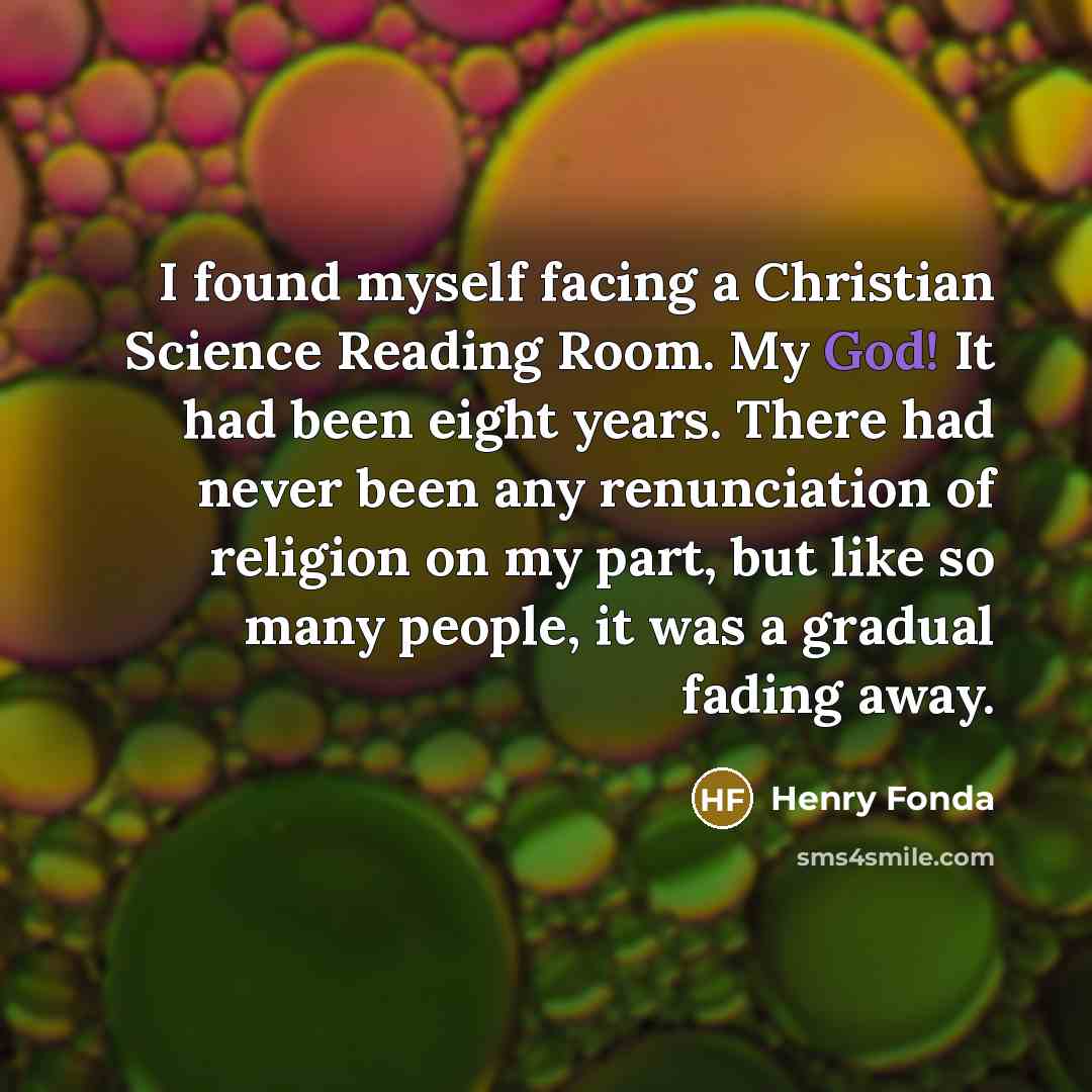 “I found myself facing a Christian Science Reading Room. My God! It had been eight years. There had never been any renunciation of religion on my part, but like so many people, it was a gradual fading away.” quote by Henry Fonda