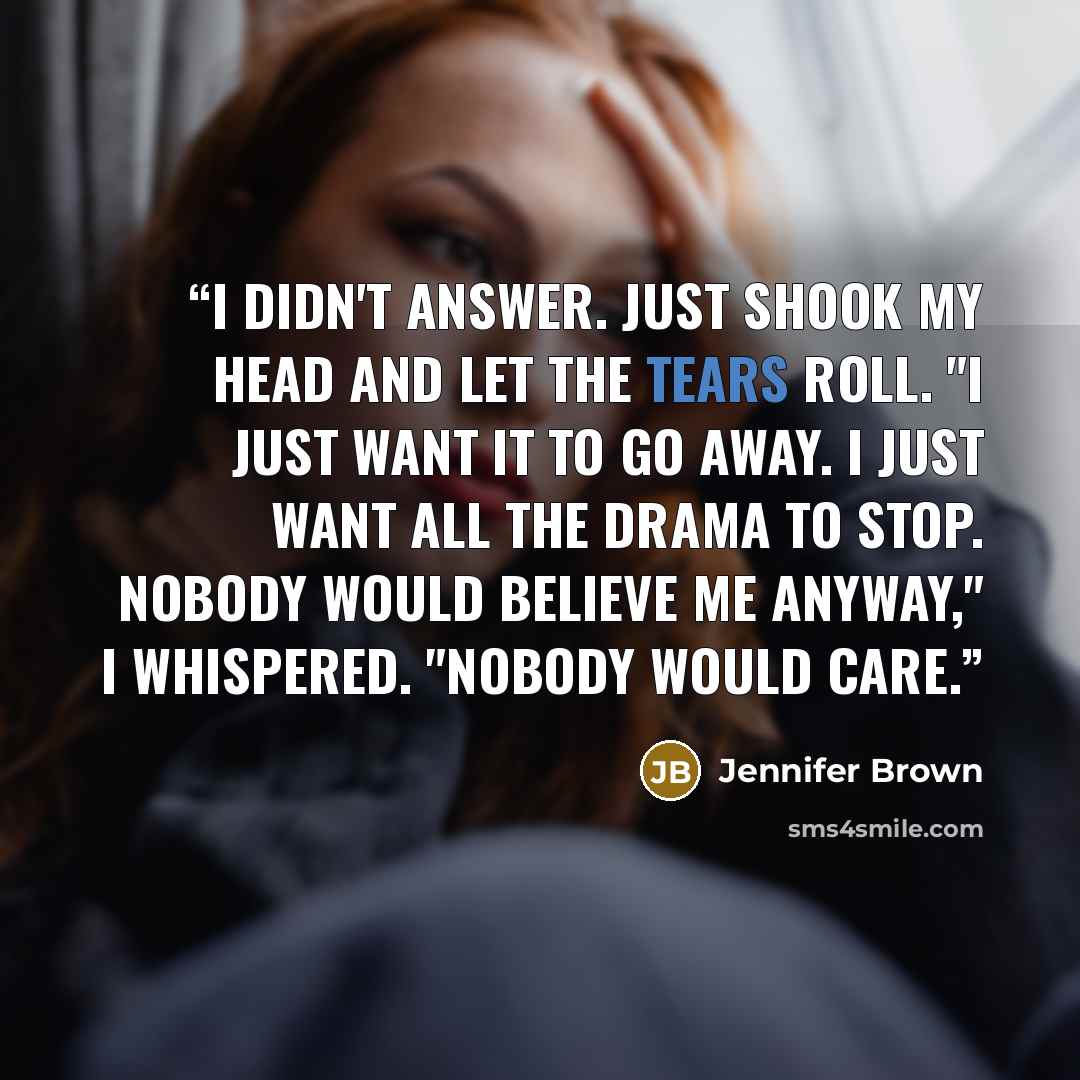 “I didn't answer. Just shook my head and let the tears roll. "I just want it to go away. I just want all the drama to stop. Nobody would believe me anyway," I whispered. "Nobody would care.” quote by Jennifer Brown