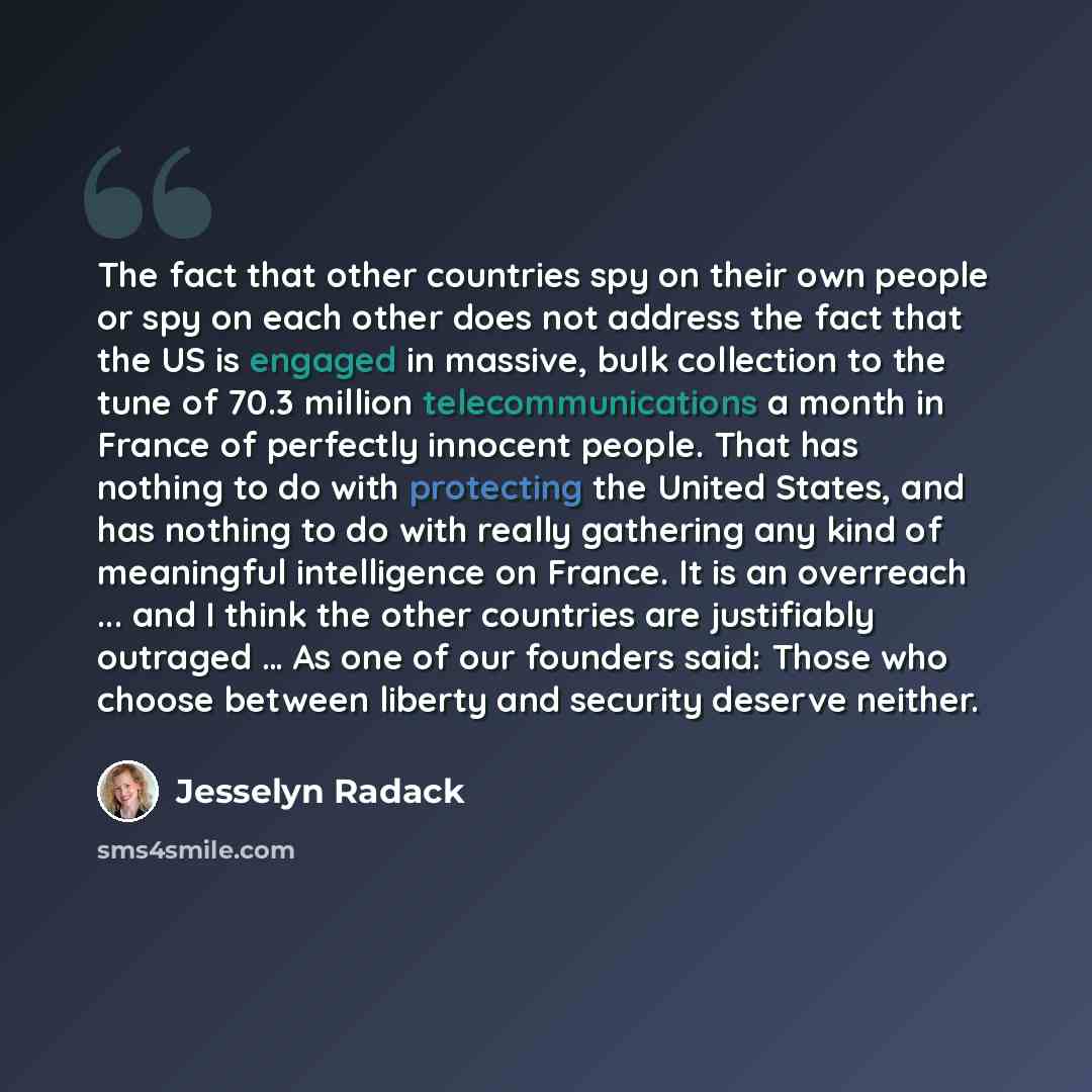 “The fact that other countries spy on their own people or spy on each other does not address the fact that the US is engaged in massive, bulk collection to the tune of 70.3 million telecommunications a month in France of perfectly innocent people. That has nothing to do with protecting the United…” quote by Jesselyn Radack