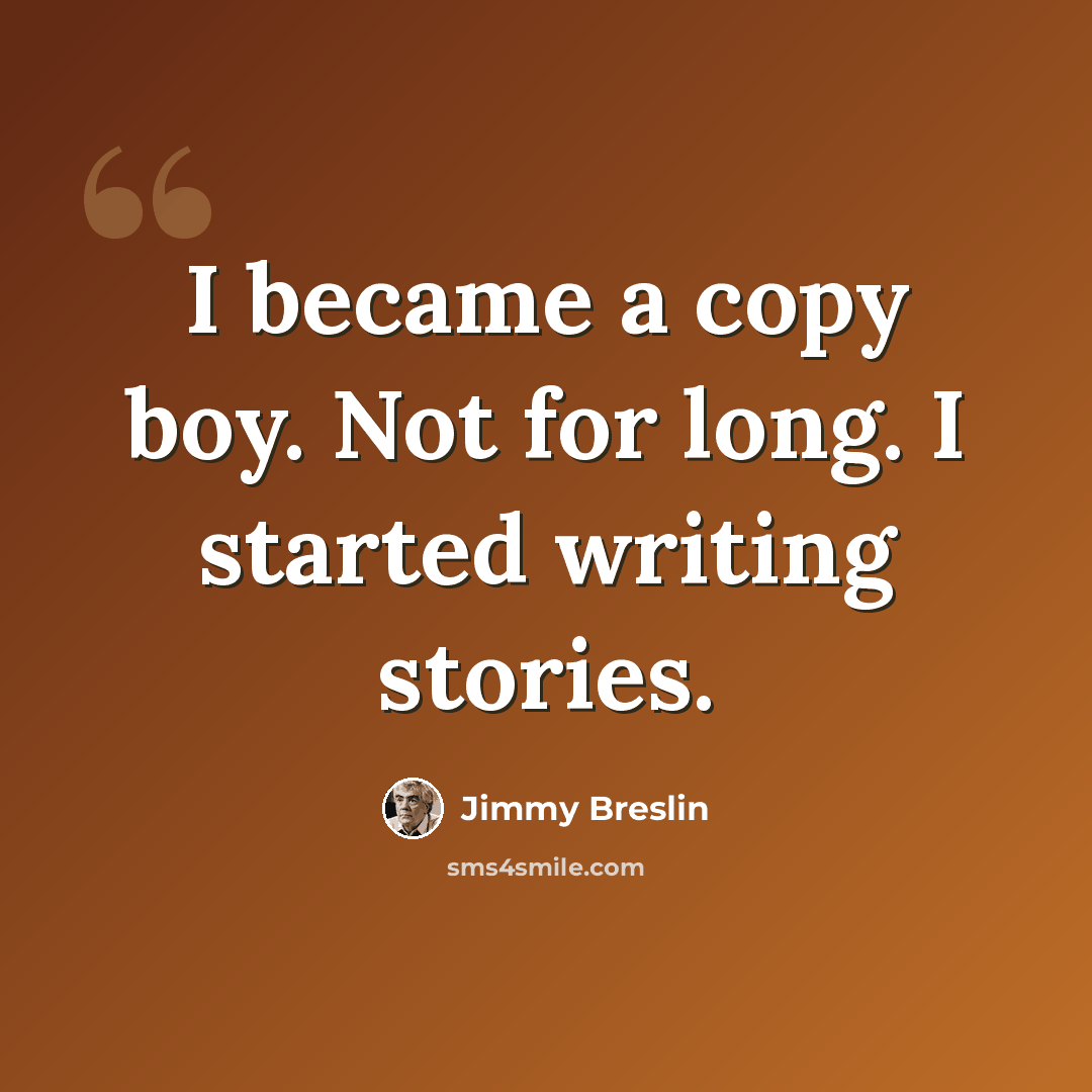 “I became a copy boy. Not for long. I started writing stories.” quote by Jimmy Breslin