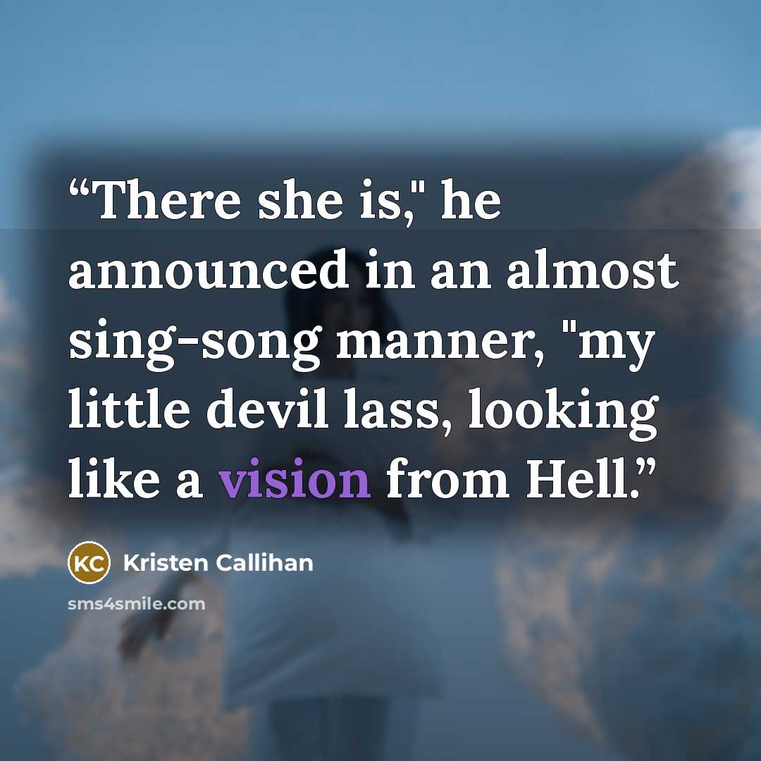 “There she is," he announced in an almost sing-song manner, "my little devil lass, looking like a vision from Hell.” quote by Kristen Callihan