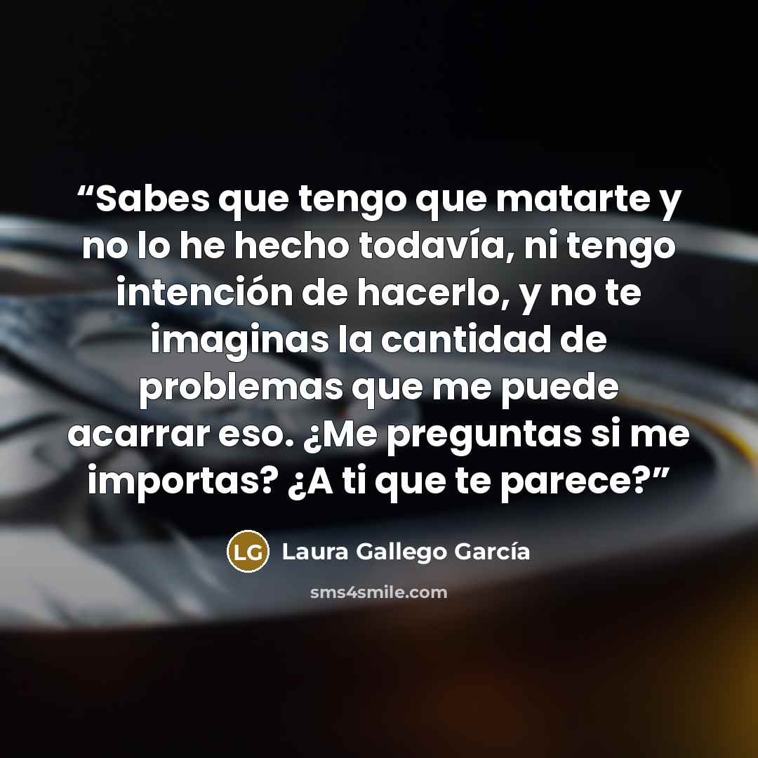 “Sabes que tengo que matarte y no lo he hecho todavía, ni tengo intención de hacerlo, y no te imaginas la cantidad de problemas que me puede acarrar eso. ¿Me preguntas si me importas? ¿A ti que te parece?” quote by Laura Gallego García