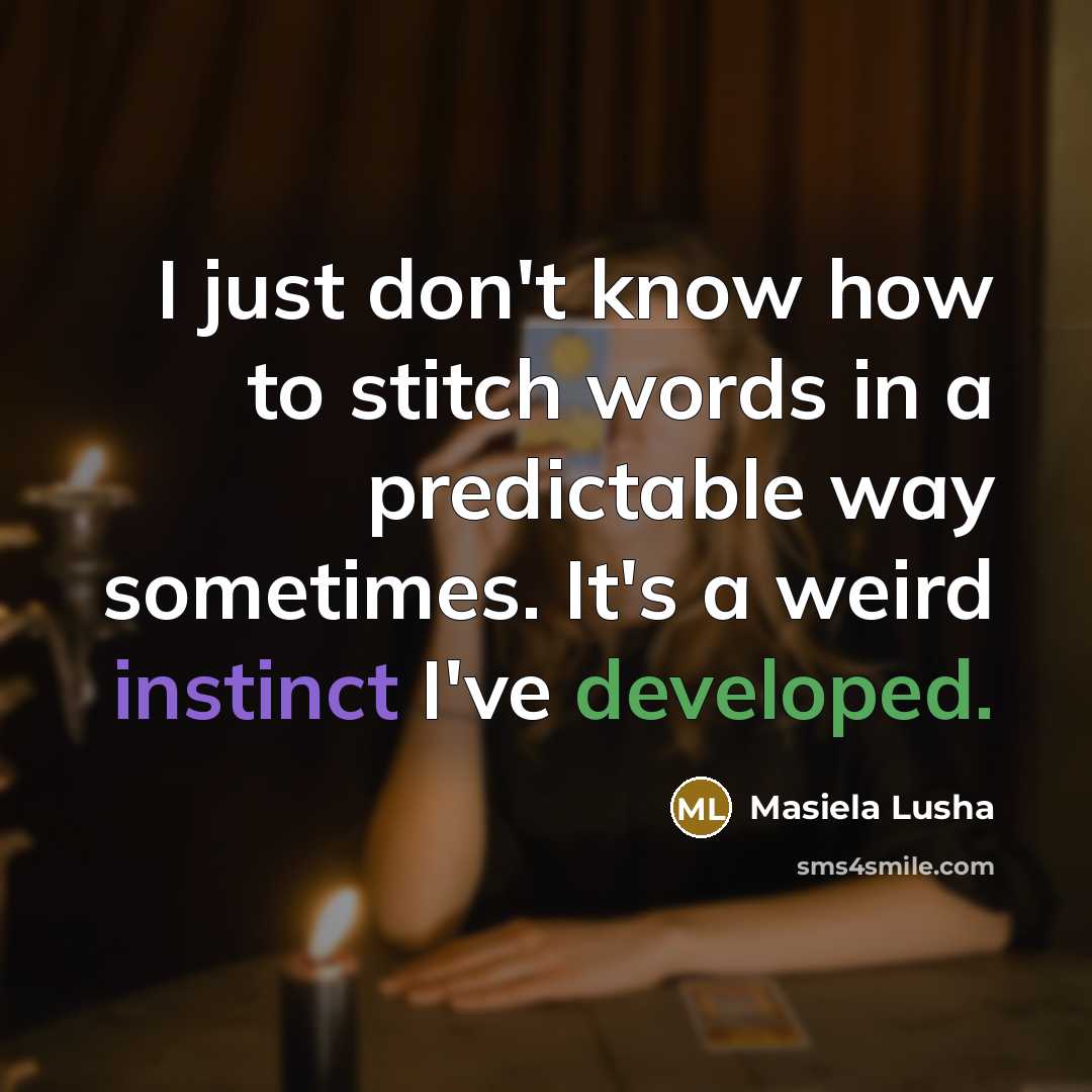 “I just don't know how to stitch words in a predictable way sometimes. It's a weird instinct I've developed.” quote by Masiela Lusha