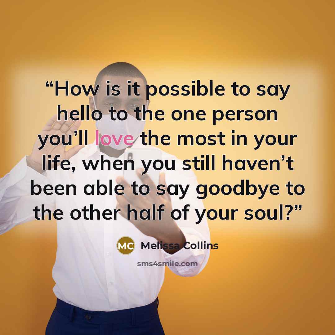 “How is it possible to say hello to the one person you’ll love the most in your life, when you still haven’t been able to say goodbye to the other half of your soul?” quote by Melissa Collins