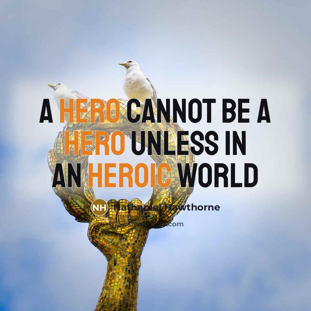 “A hero cannot be a hero unless in an heroic world” quote by Nathaniel Hawthorne