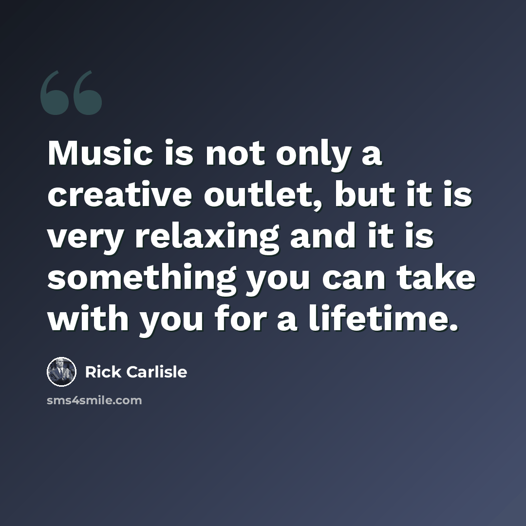 “Music is not only a creative outlet, but it is very relaxing and it is something you can take with you for a lifetime.” quote by Rick Carlisle