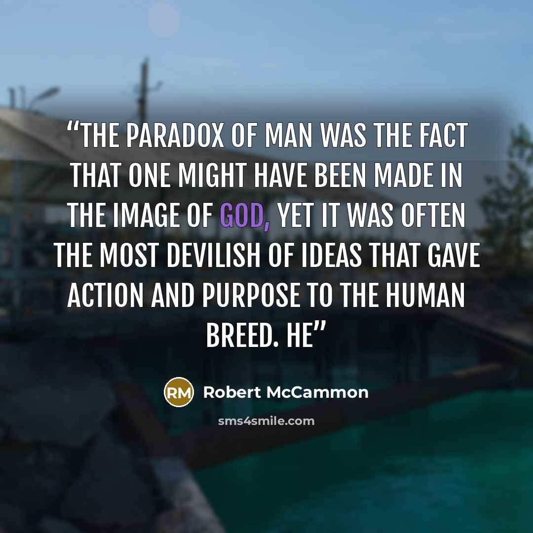 “the paradox of Man was the fact that one might have been made in the image of God, yet it was often the most devilish of ideas that gave action and purpose to the human breed. He” quote by Robert McCammon