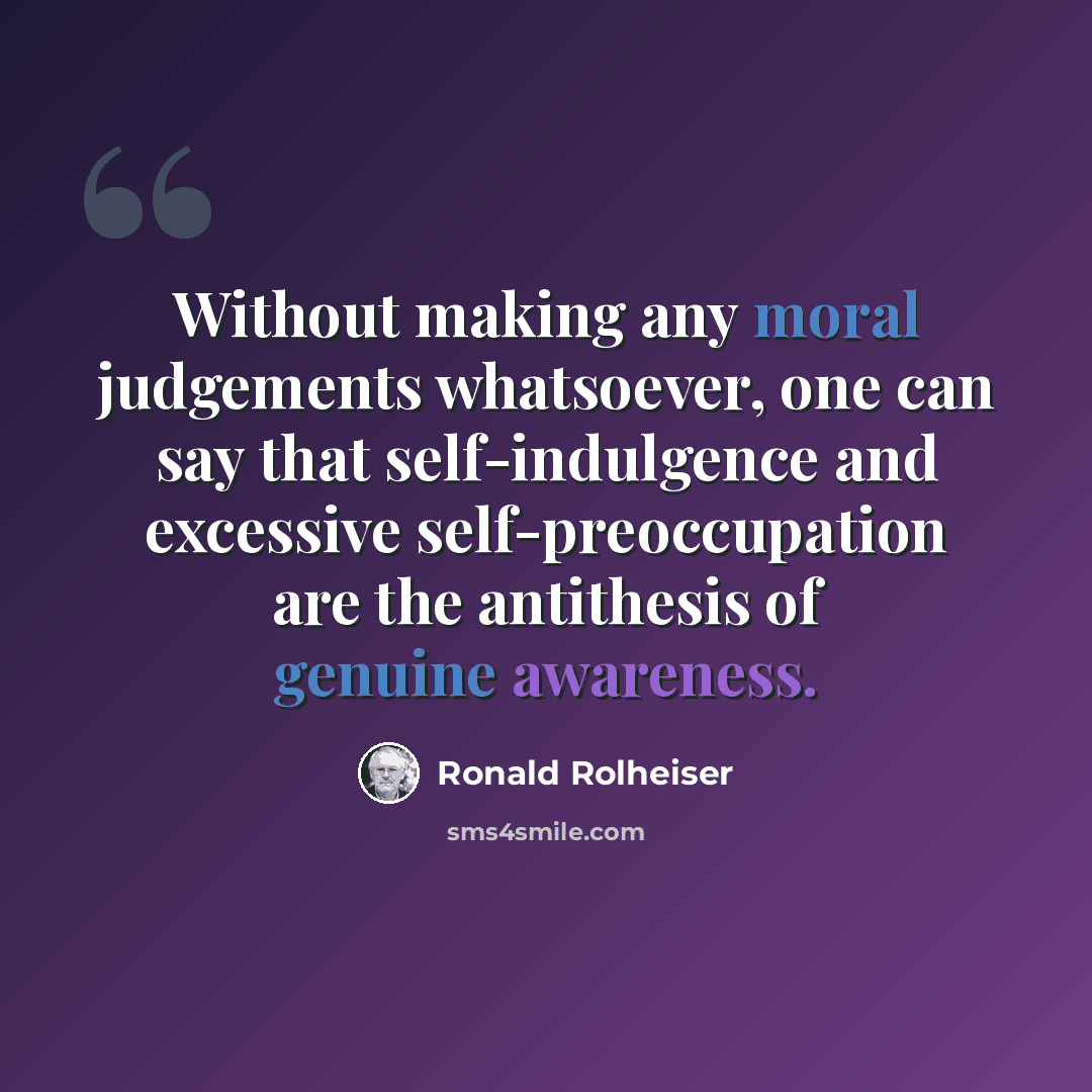 “Without making any moral judgements whatsoever, one can say that self-indulgence and excessive self-preoccupation are the antithesis of genuine awareness.” quote by Ronald Rolheiser