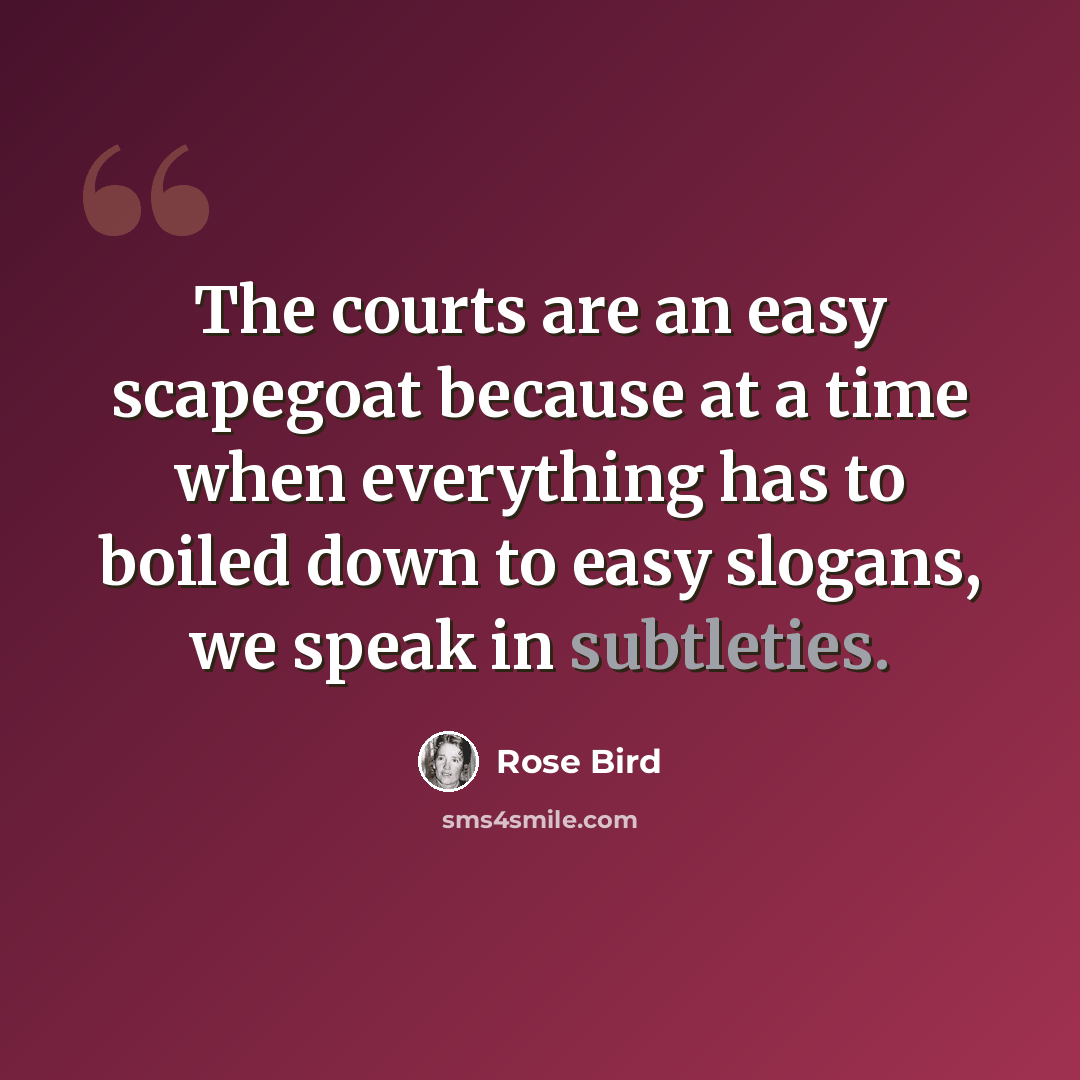 “The courts are an easy scapegoat because at a time when everything has to boiled down to easy slogans, we speak in subtleties.” quote by Rose Bird
