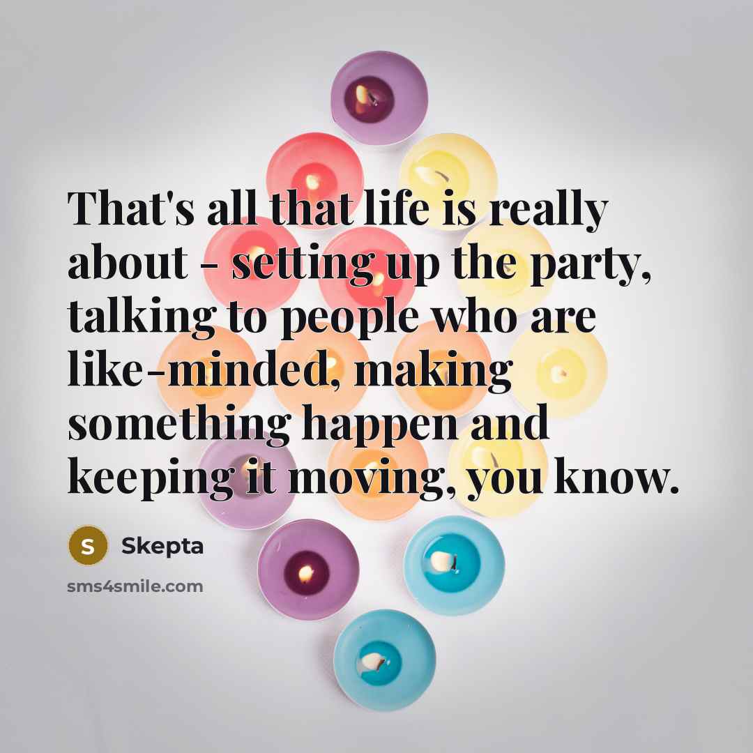 “That's all that life is really about - setting up the party, talking to people who are like-minded, making something happen and keeping it moving, you know.” quote by Skepta