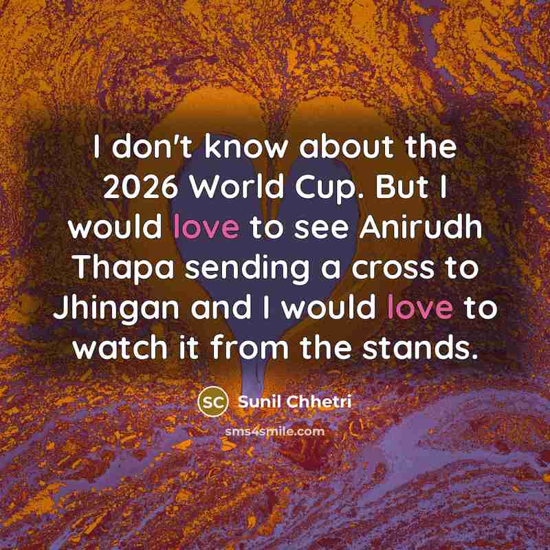 “I don't know about the 2026 World Cup. But I would love to see Anirudh Thapa sending a cross to Jhingan and I would love to watch it from the stands.” quote by Sunil Chhetri
