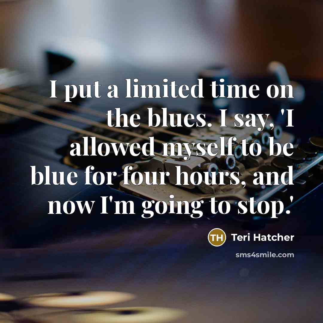 “I put a limited time on the blues. I say, 'I allowed myself to be blue for four hours, and now I'm going to stop.'” quote by Teri Hatcher