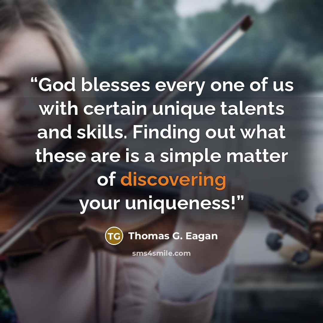 “God blesses every one of us with certain unique talents and skills. Finding out what these are is a simple matter of discovering your uniqueness!” quote by Thomas G. Eagan