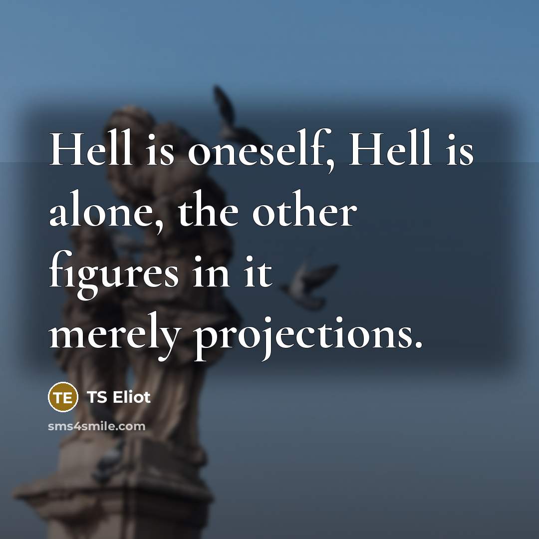 “Hell is oneself, Hell is alone, the other figures in it merely projections.” quote by TS Eliot