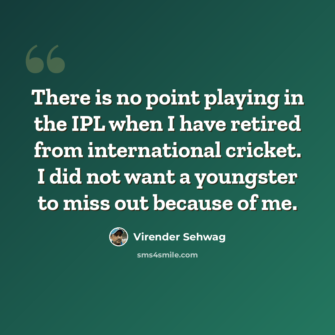 “There is no point playing in the IPL when I have retired from international cricket. I did not want a youngster to miss out because of me.” quote by Virender Sehwag