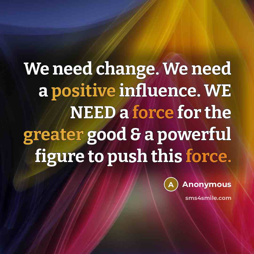 “We need change. We need a positive influence. WE NEED a force for the greater good & a powerful figure to push this force.” quote by Anonymous