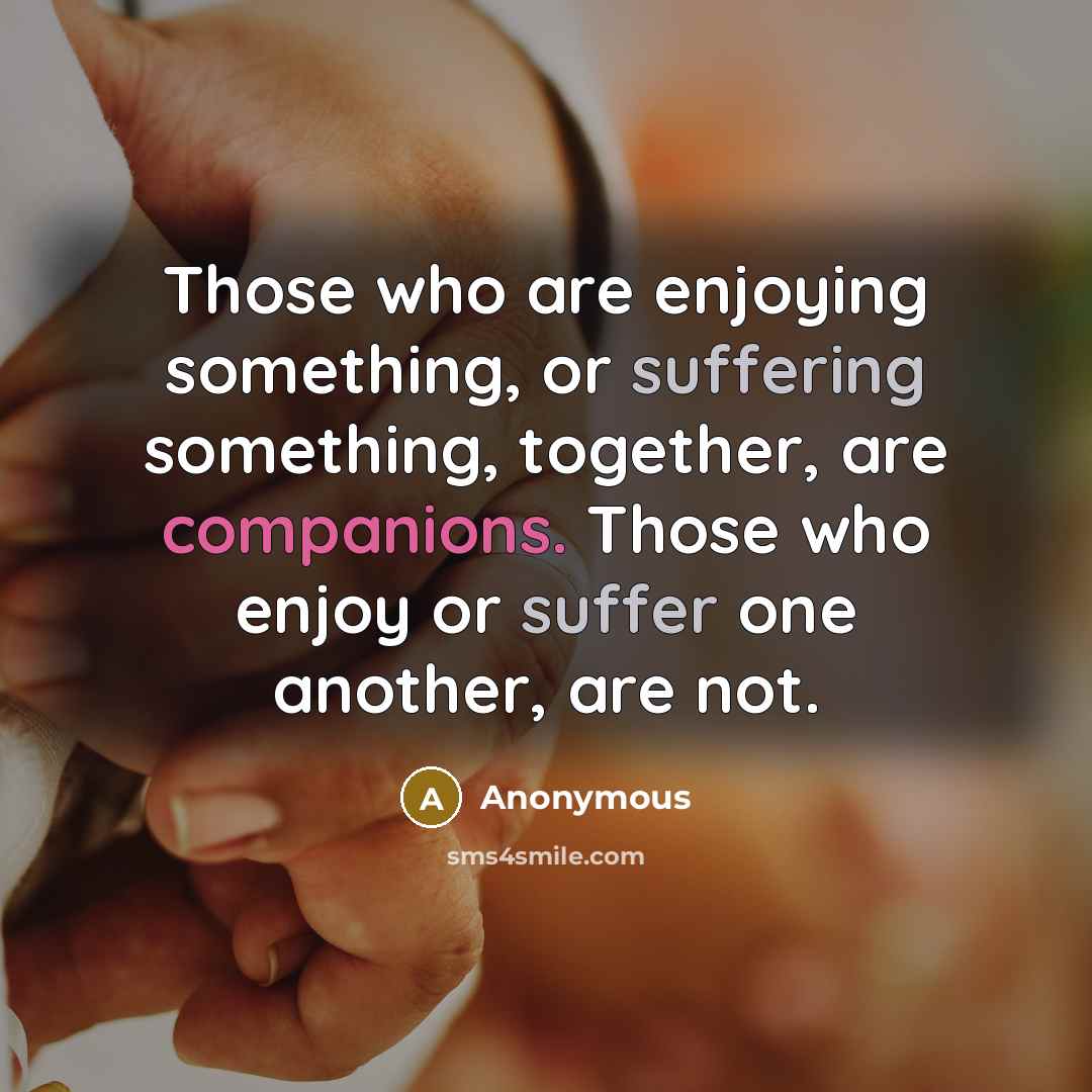 “Those who are enjoying something, or suffering something, together, are companions. Those who enjoy or suffer one another, are not.” quote by Anonymous