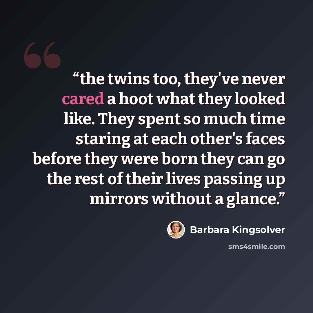 “the twins too, they've never cared a hoot what they looked like. They spent so much time staring at each other's faces before they were born they can go the rest of their lives passing up mirrors without a glance.” quote by Barbara Kingsolver