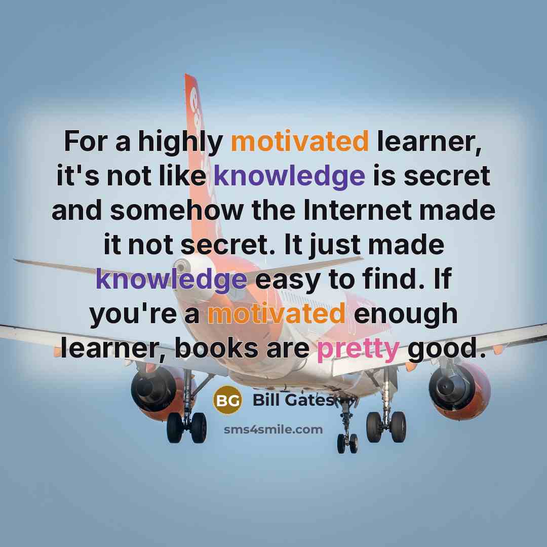 “For a highly motivated learner, it's not like knowledge is secret and somehow the Internet made it not secret. It just made knowledge easy to find. If you're a motivated enough learner, books are pretty good.” quote by Bill Gates