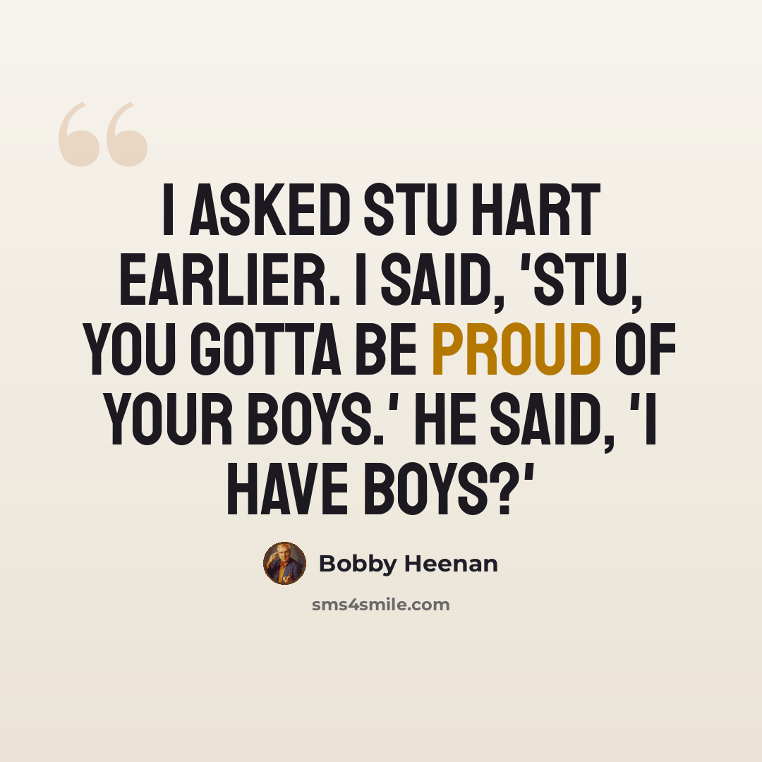 “I asked Stu Hart earlier. I said, 'Stu, you gotta be proud of your boys.' He said, 'I have boys?'” quote by Bobby Heenan