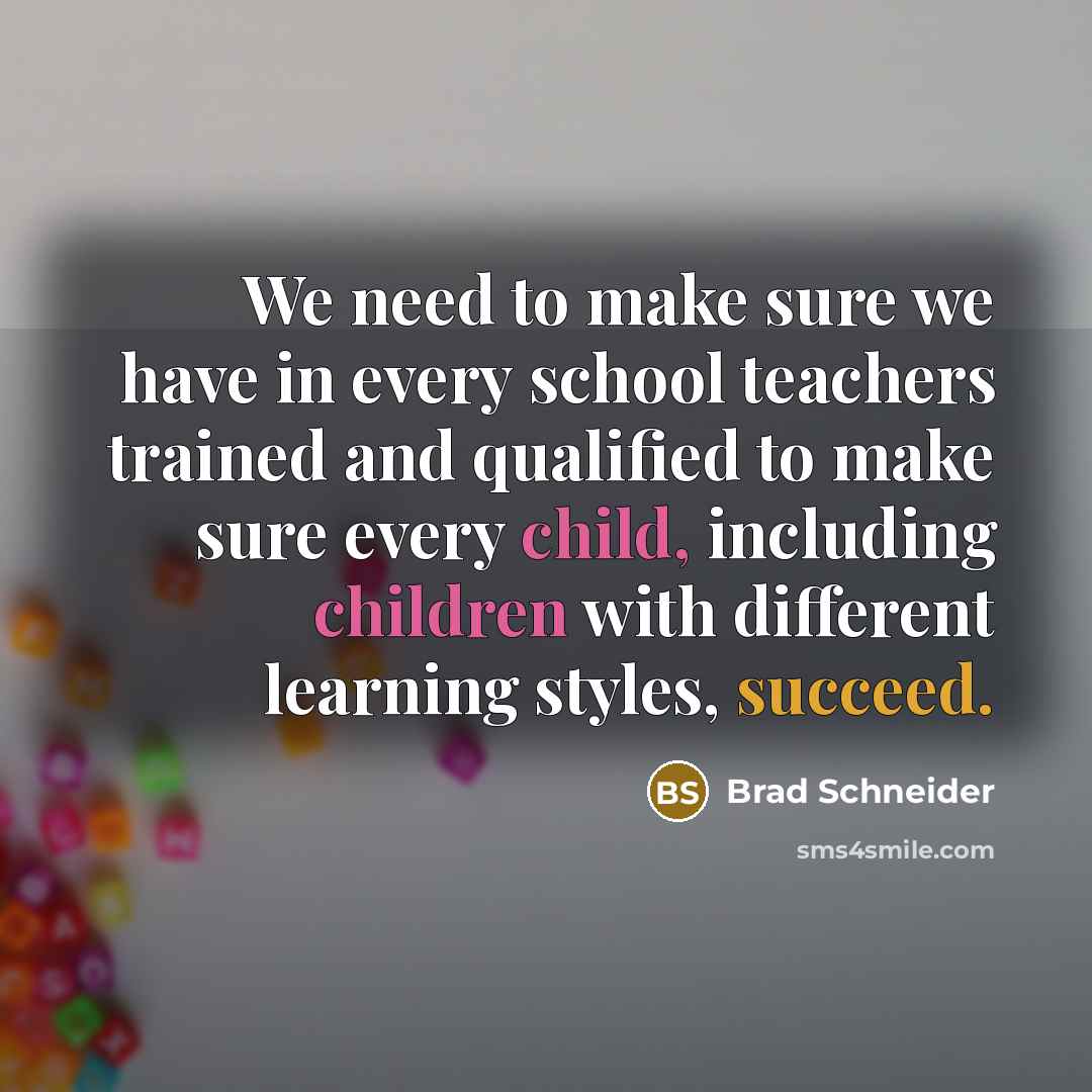 “We need to make sure we have in every school teachers trained and qualified to make sure every child, including children with different learning styles, succeed.” quote by Brad Schneider