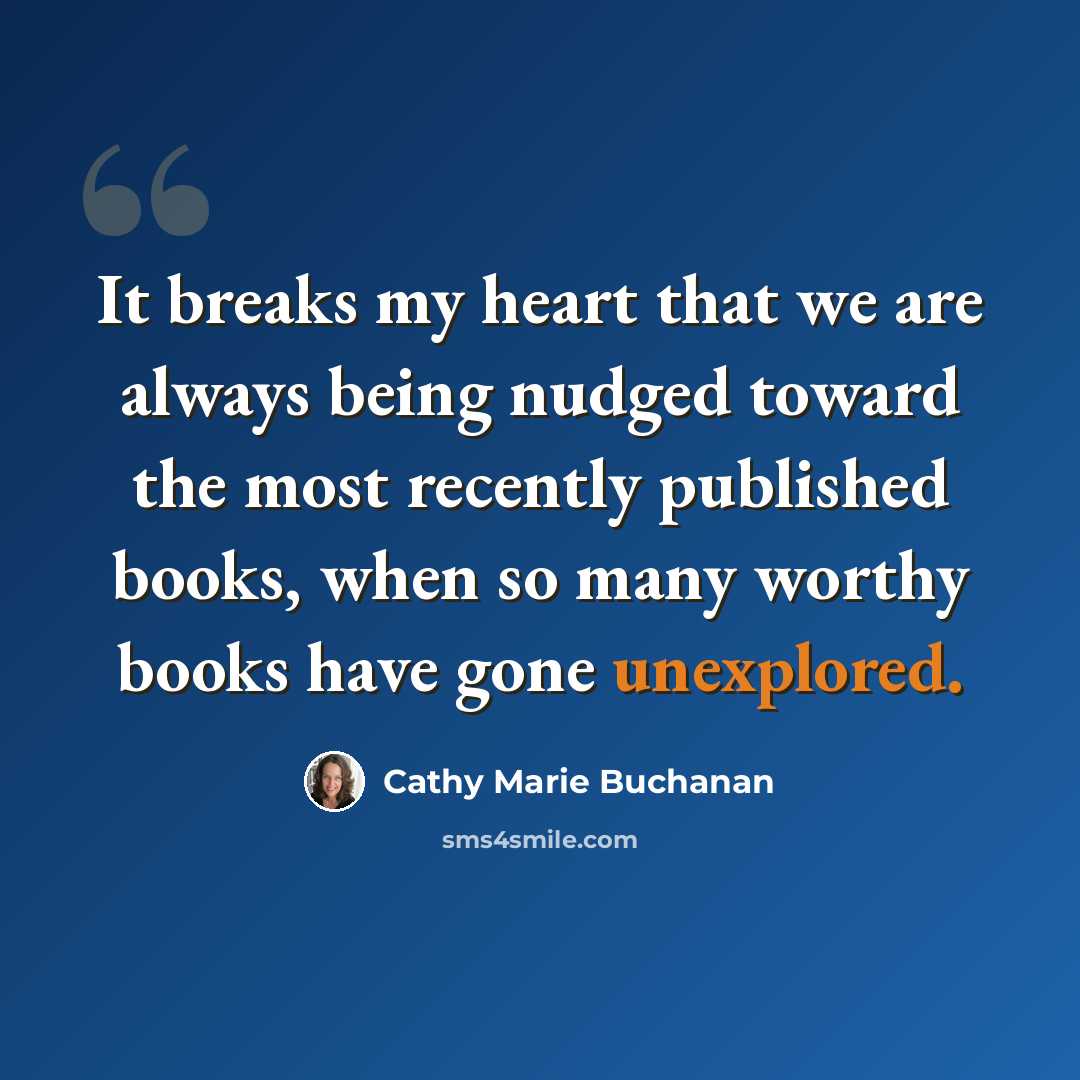 “It breaks my heart that we are always being nudged toward the most recently published books, when so many worthy books have gone unexplored.” quote by Cathy Marie Buchanan