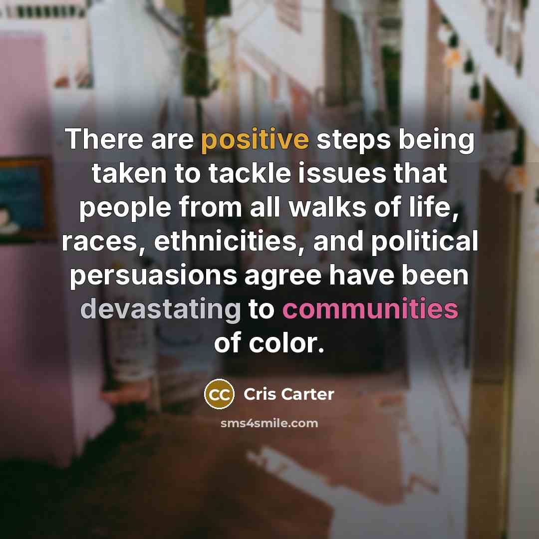 “There are positive steps being taken to tackle issues that people from all walks of life, races, ethnicities, and political persuasions agree have been devastating to communities of color.” quote by Cris Carter