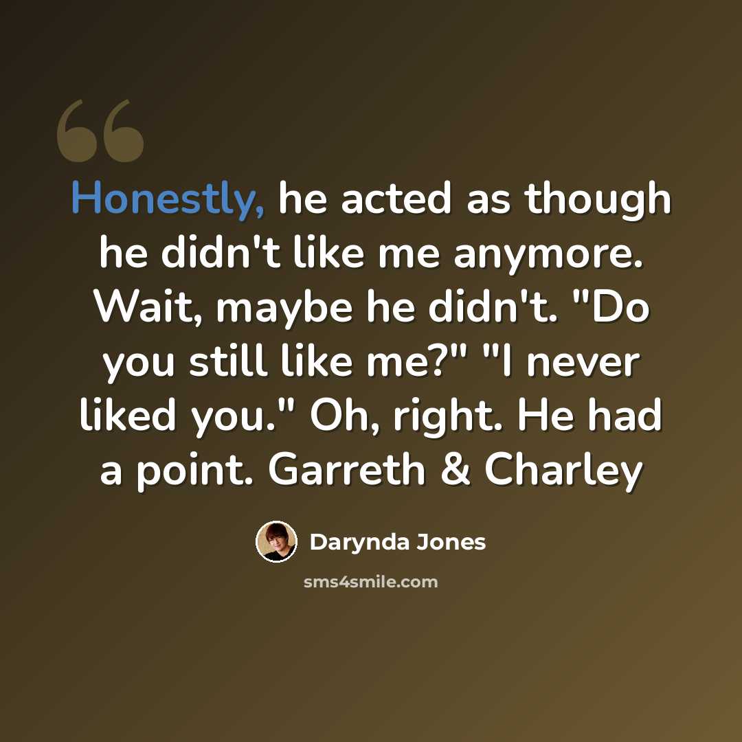 “Honestly, he acted as though he didn't like me anymore. Wait, maybe he didn't. "Do you still like me?" "I never liked you." Oh, right. He had a point. Garreth & Charley” quote by Darynda Jones