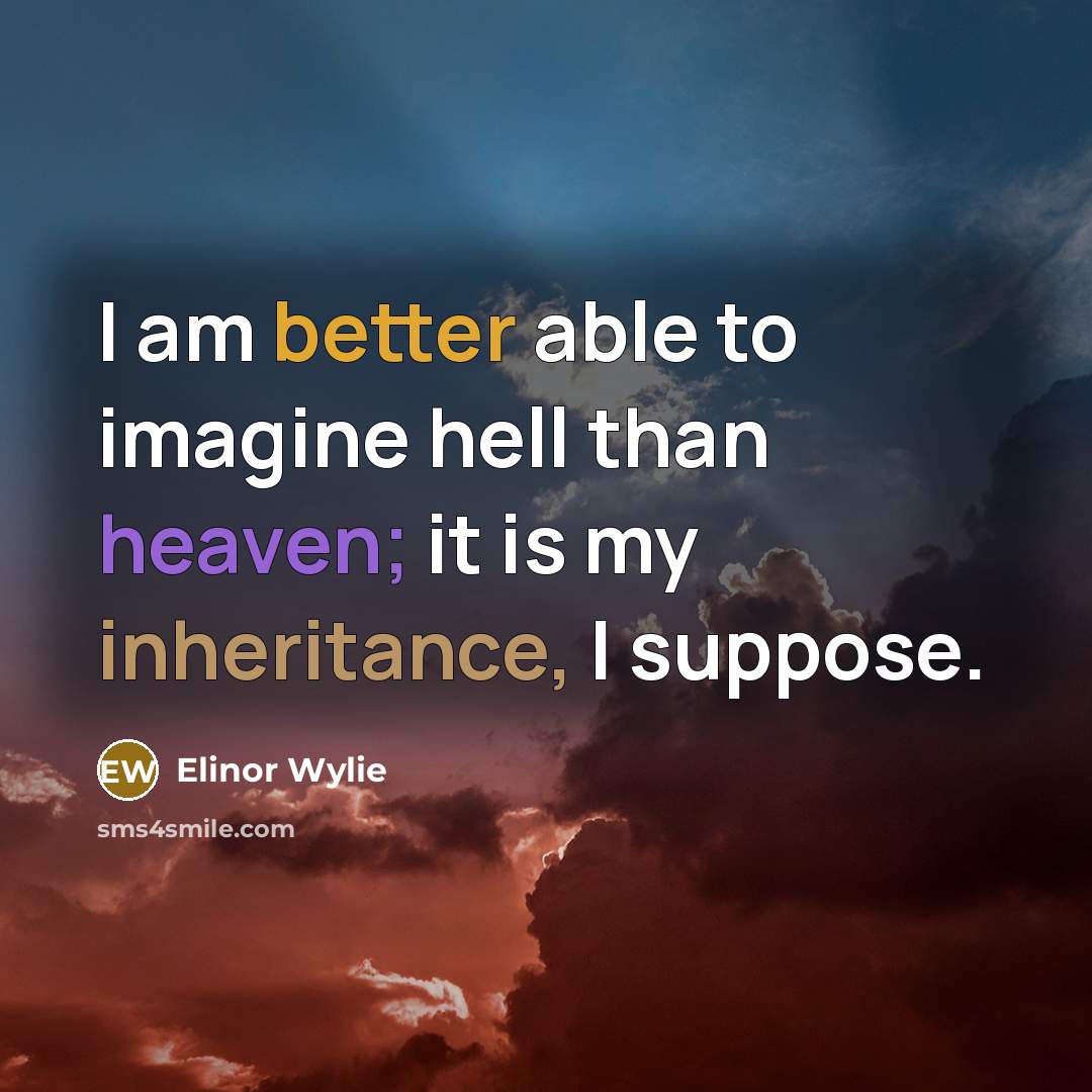 “I am better able to imagine hell than heaven; it is my inheritance, I suppose.” quote by Elinor Wylie