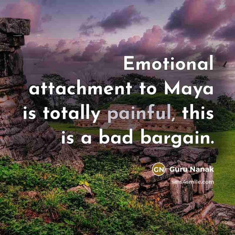“Emotional attachment to Maya is totally painful, this is a bad bargain.” quote by Guru Nanak