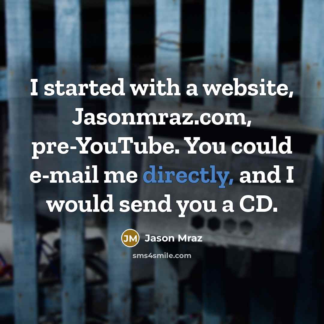 “I started with a website, Jasonmraz.com, pre-YouTube. You could e-mail me directly, and I would send you a CD.” quote by Jason Mraz