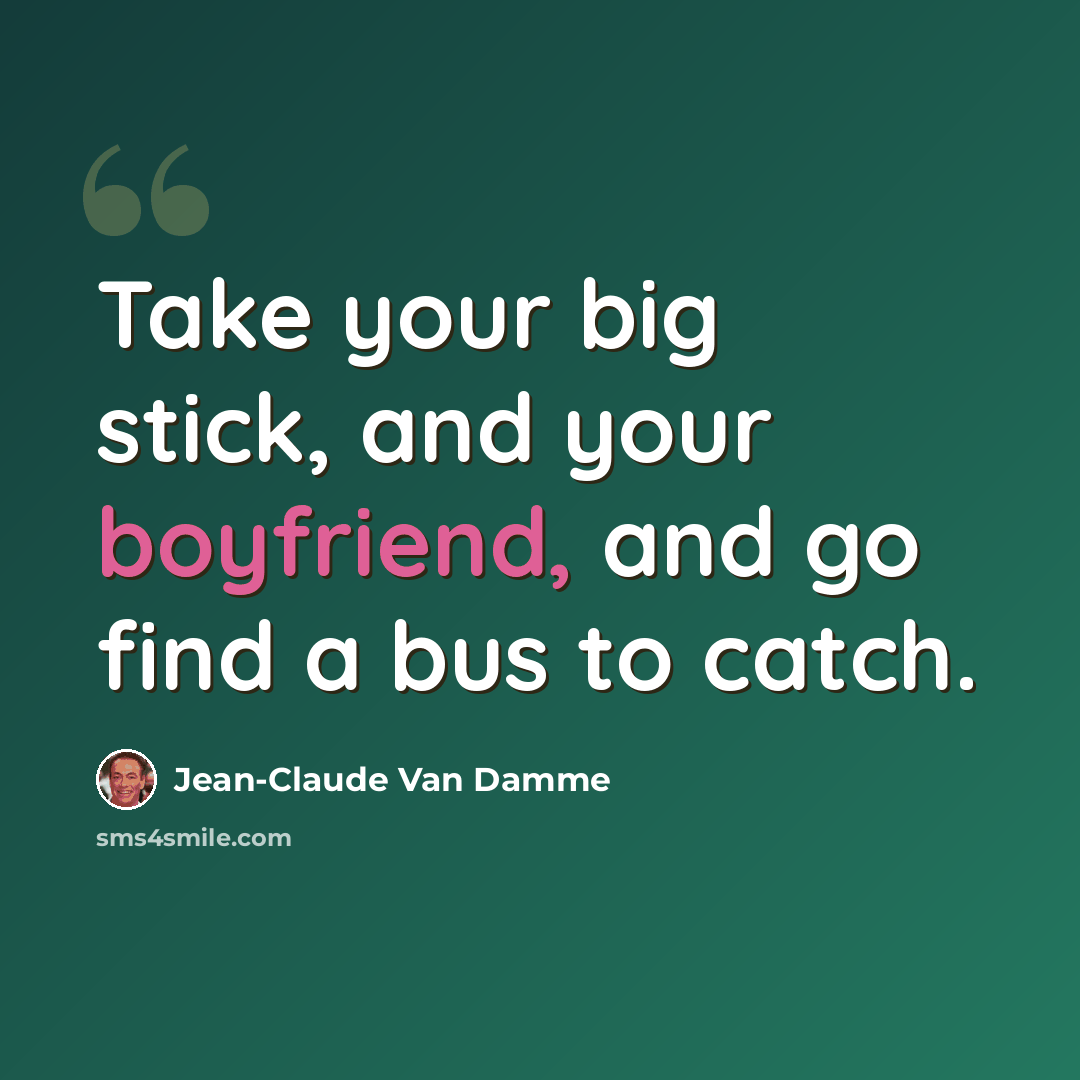 “Take your big stick, and your boyfriend, and go find a bus to catch.” quote by Jean-Claude Van Damme