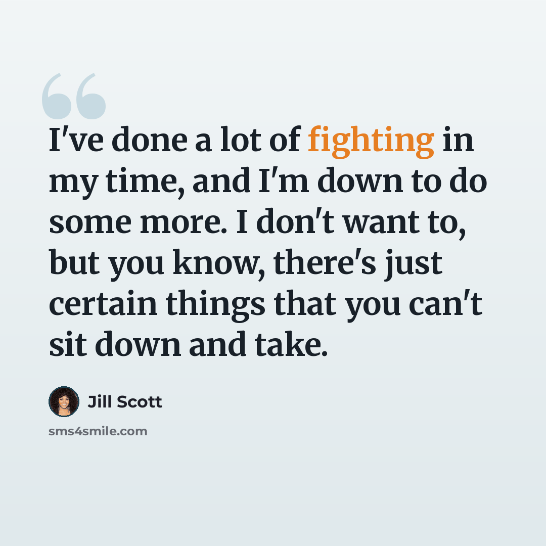 “I've done a lot of fighting in my time, and I'm down to do some more. I don't want to, but you know, there's just certain things that you can't sit down and take.” quote by Jill Scott