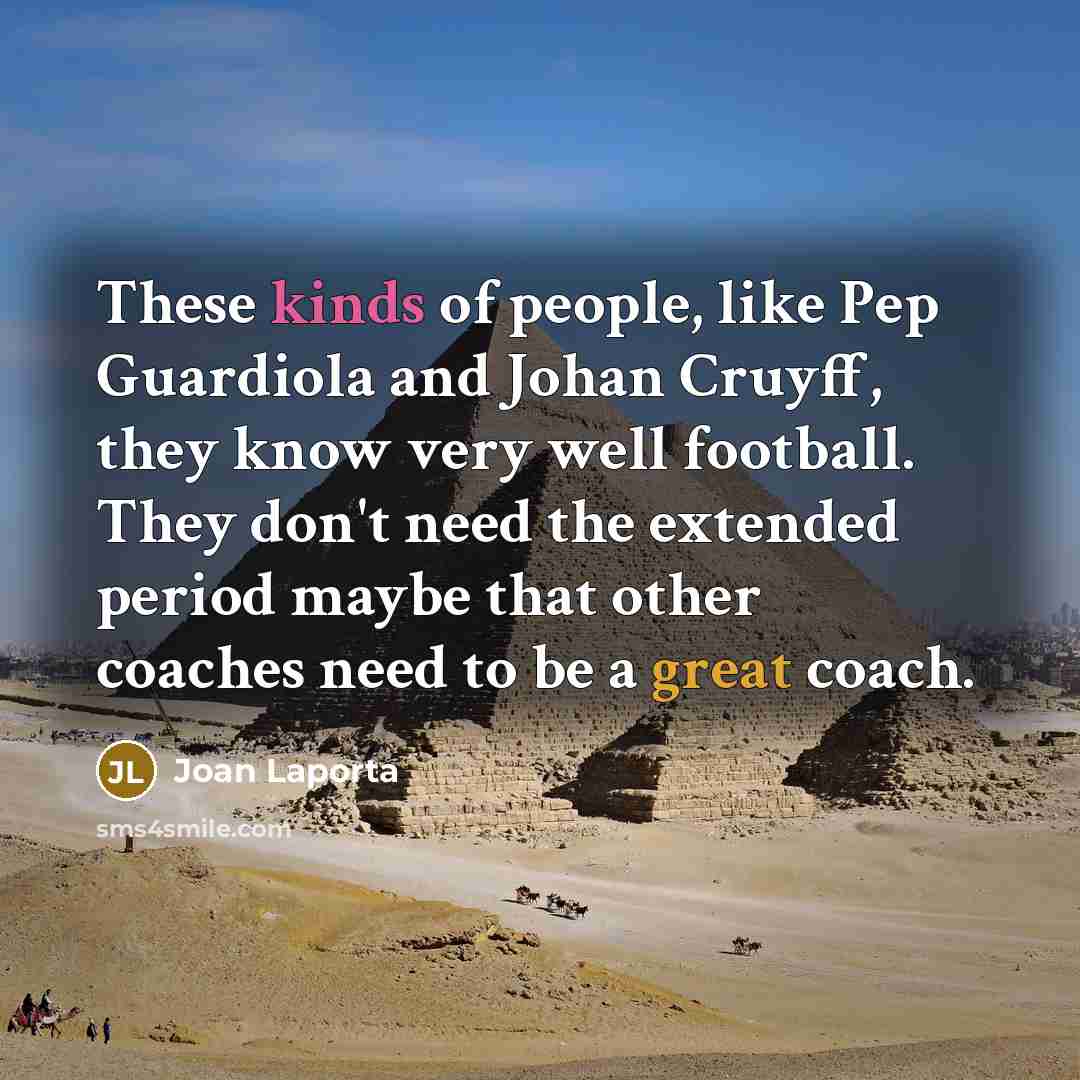 “These kinds of people, like Pep Guardiola and Johan Cruyff, they know very well football. They don't need the extended period maybe that other coaches need to be a great coach.” quote by Joan Laporta