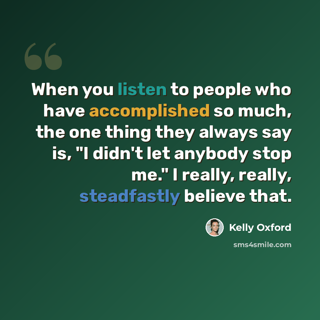 “When you listen to people who have accomplished so much, the one thing they always say is, "I didn't let anybody stop me." I really, really, steadfastly believe that.” quote by Kelly Oxford