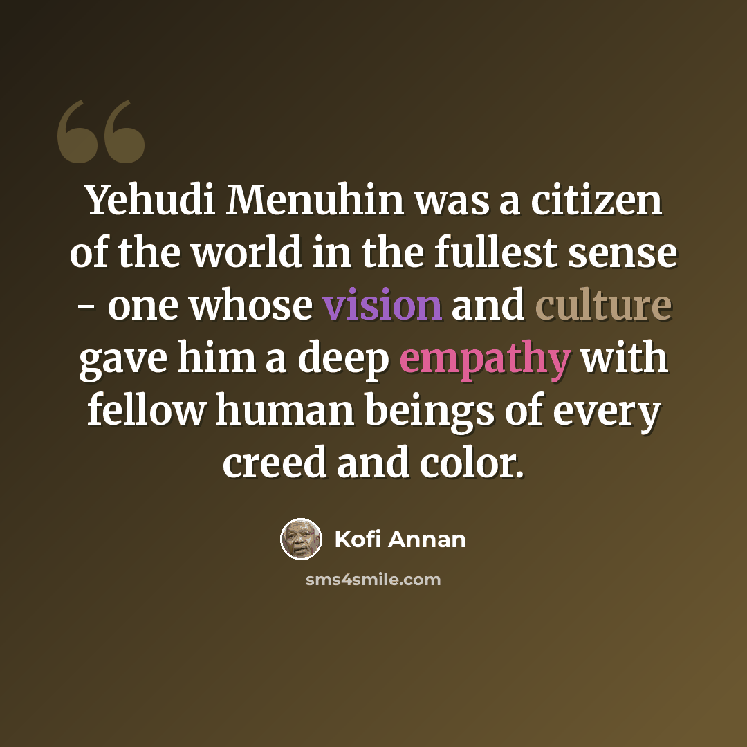 “Yehudi Menuhin was a citizen of the world in the fullest sense - one whose vision and culture gave him a deep empathy with fellow human beings of every creed and color.” quote by Kofi Annan