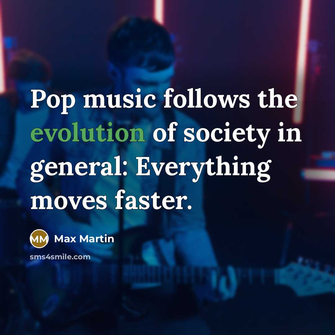 “Pop music follows the evolution of society in general: Everything moves faster.” quote by Max Martin