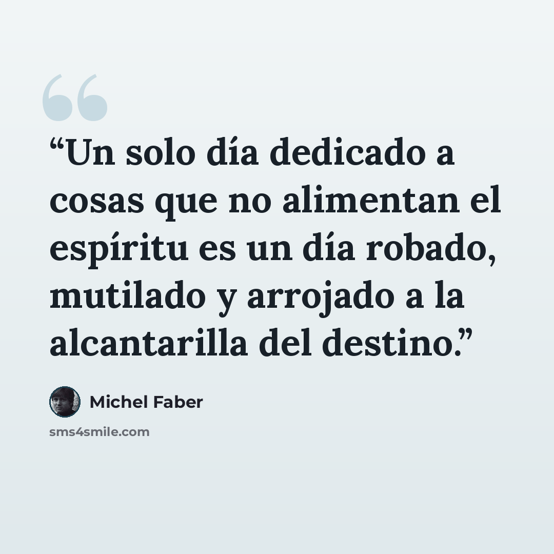 “Un solo día dedicado a cosas que no alimentan el espíritu es un día robado, mutilado y arrojado a la alcantarilla del destino.” quote by Michel Faber