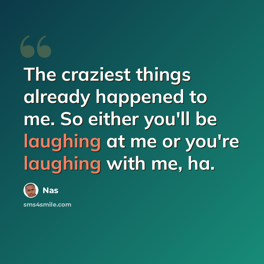 “The craziest things already happened to me. So either you'll be laughing at me or you're laughing with me, ha.” quote by Nas