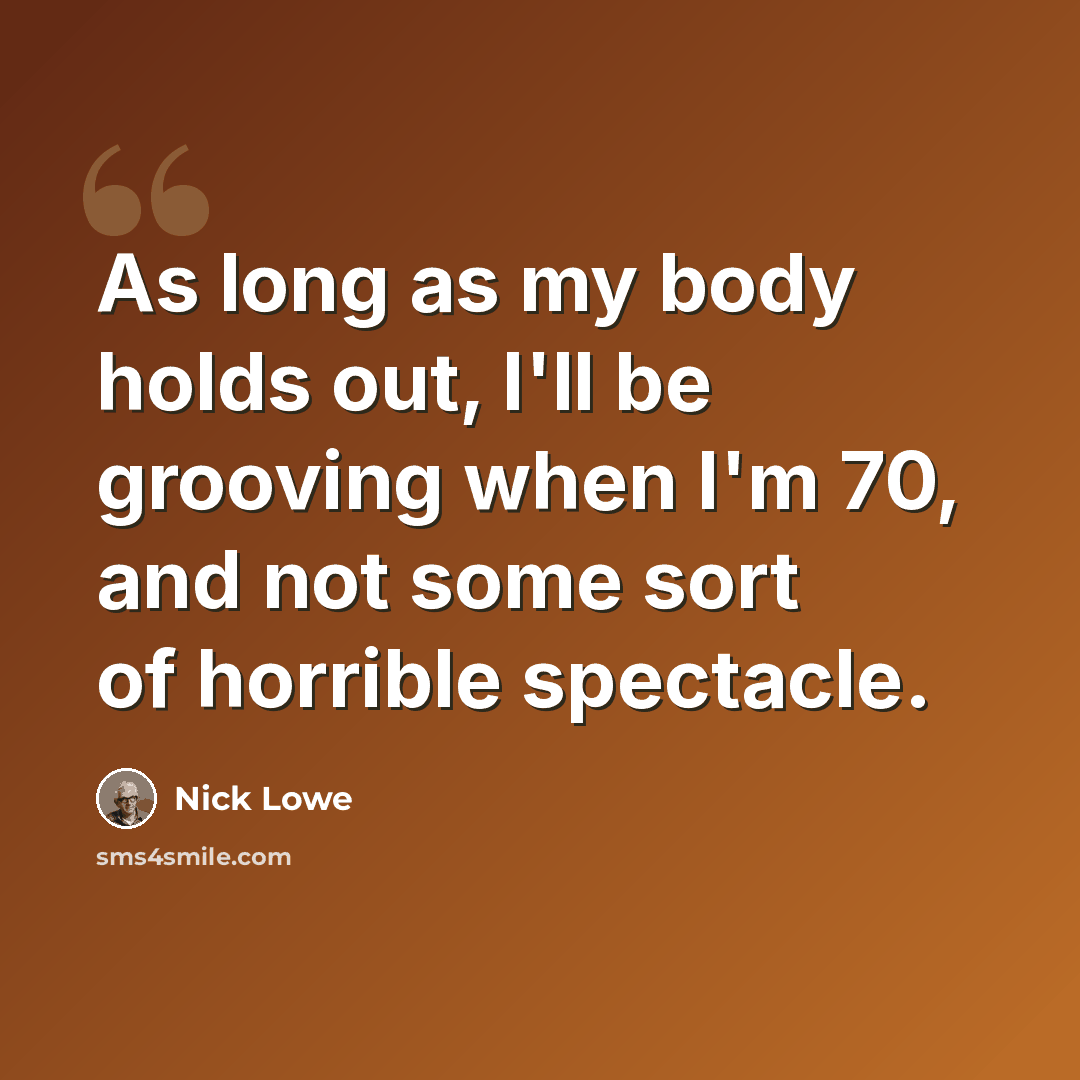“As long as my body holds out, I'll be grooving when I'm 70, and not some sort of horrible spectacle.” quote by Nick Lowe