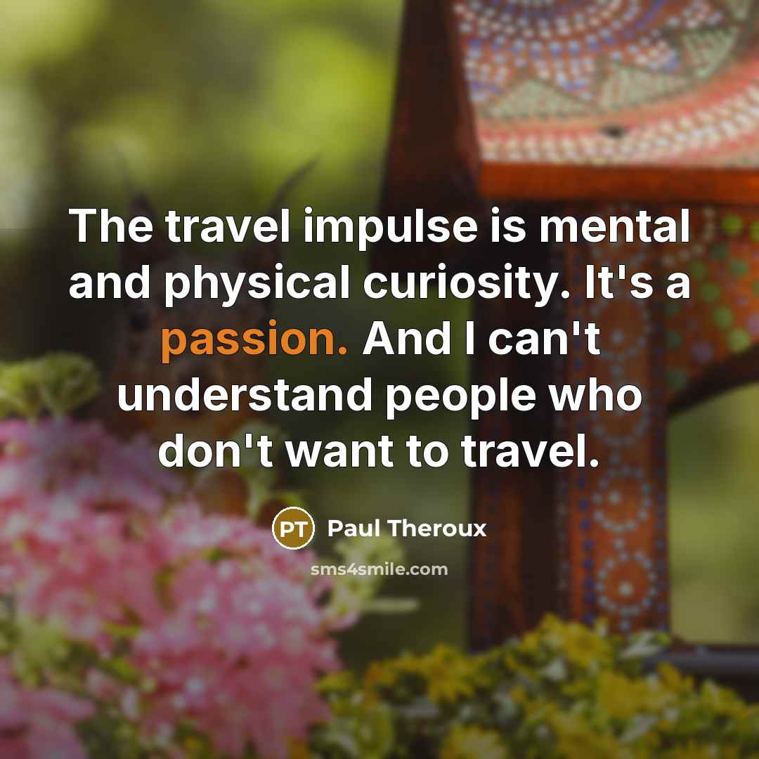 “The travel impulse is mental and physical curiosity. It's a passion. And I can't understand people who don't want to travel.” quote by Paul Theroux
