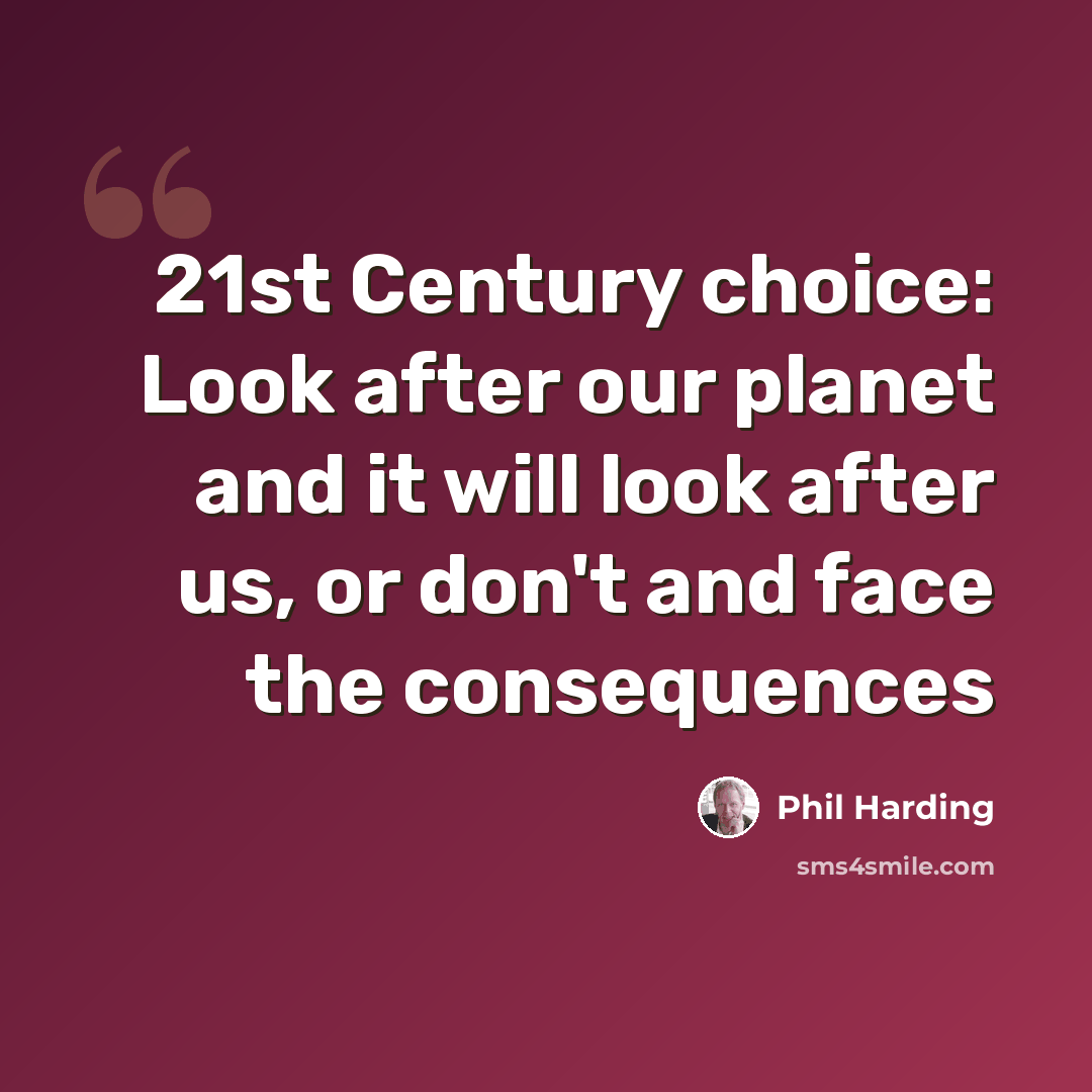 “21st Century choice: Look after our planet and it will look after us, or don't and face the consequences” quote by Phil Harding
