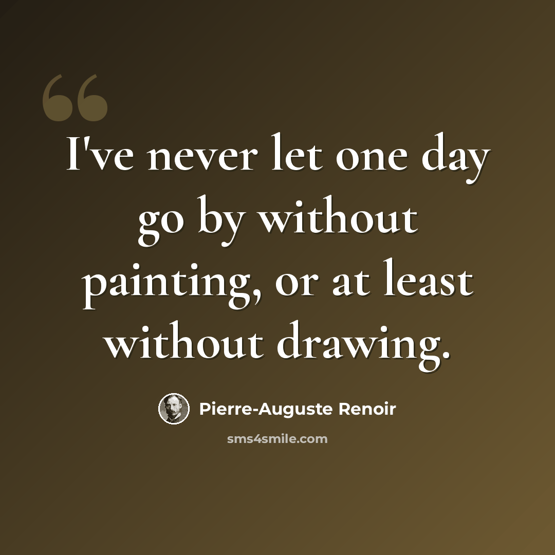 “I've never let one day go by without painting, or at least without drawing.” quote by Pierre-Auguste Renoir