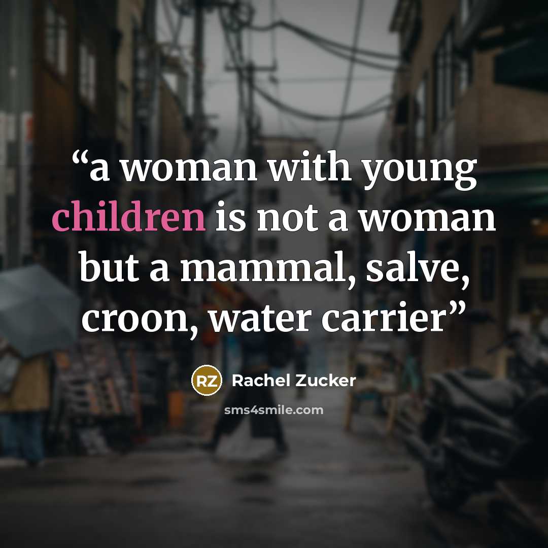 “a woman with young children is not a woman but a mammal, salve, croon, water carrier” quote by Rachel Zucker