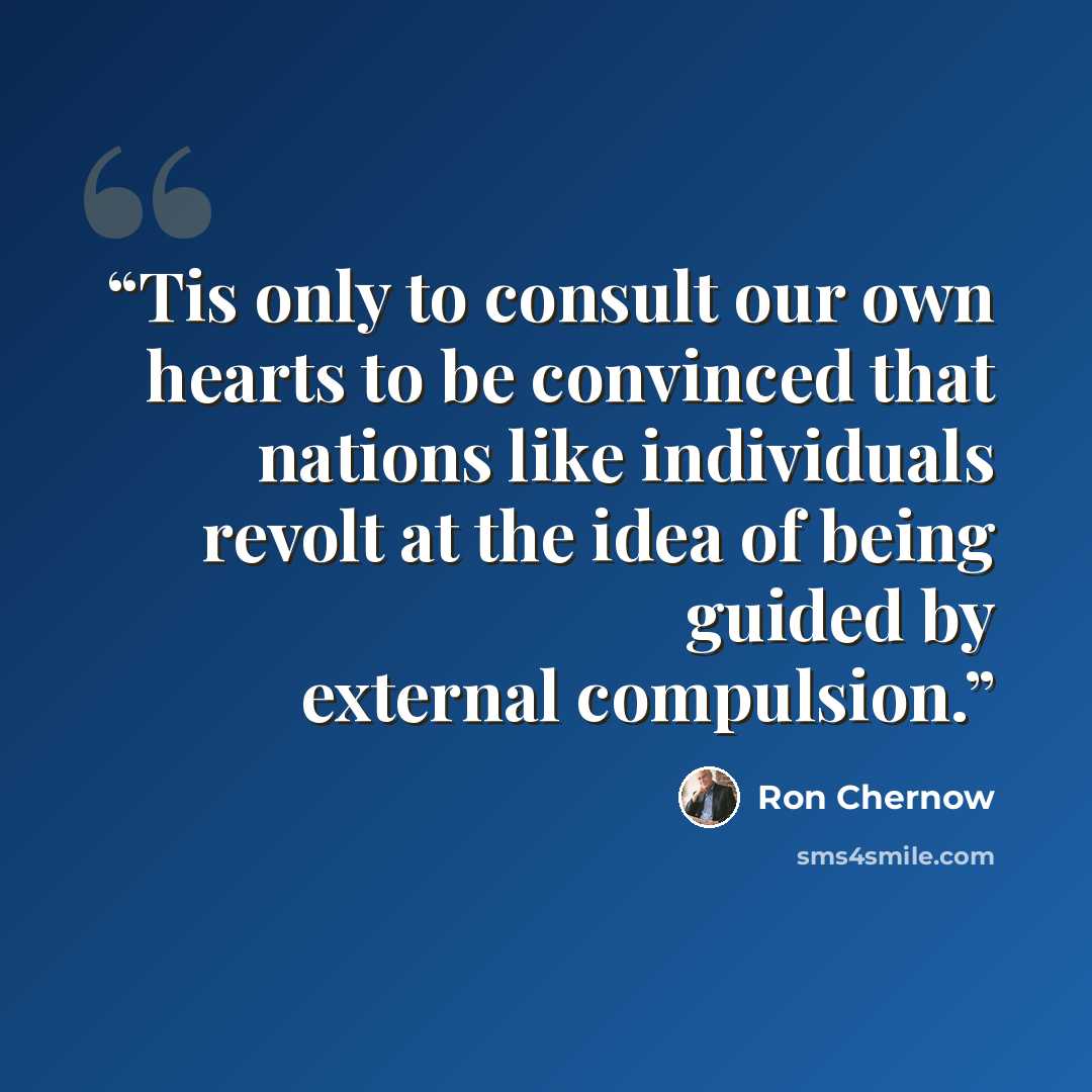 “Tis only to consult our own hearts to be convinced that nations like individuals revolt at the idea of being guided by external compulsion.” quote by Ron Chernow