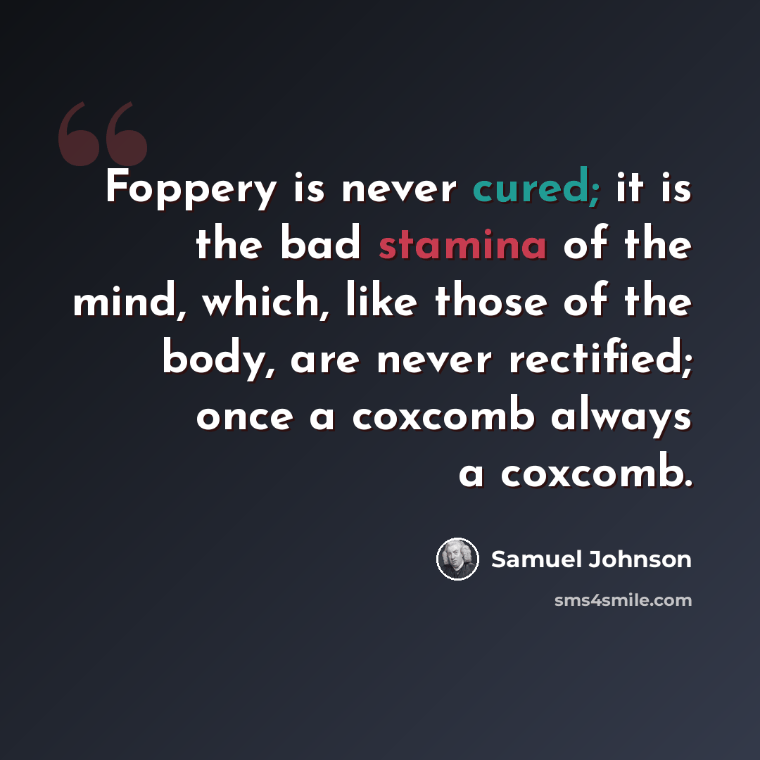 “Foppery is never cured; it is the bad stamina of the mind, which, like those of the body, are never rectified; once a coxcomb always a coxcomb.” quote by Samuel Johnson