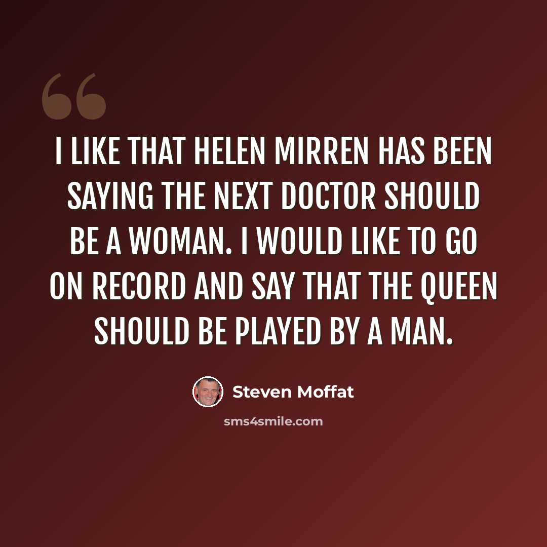 “I like that Helen Mirren has been saying the next doctor should be a woman. I would like to go on record and say that the queen should be played by a man.” quote by Steven Moffat