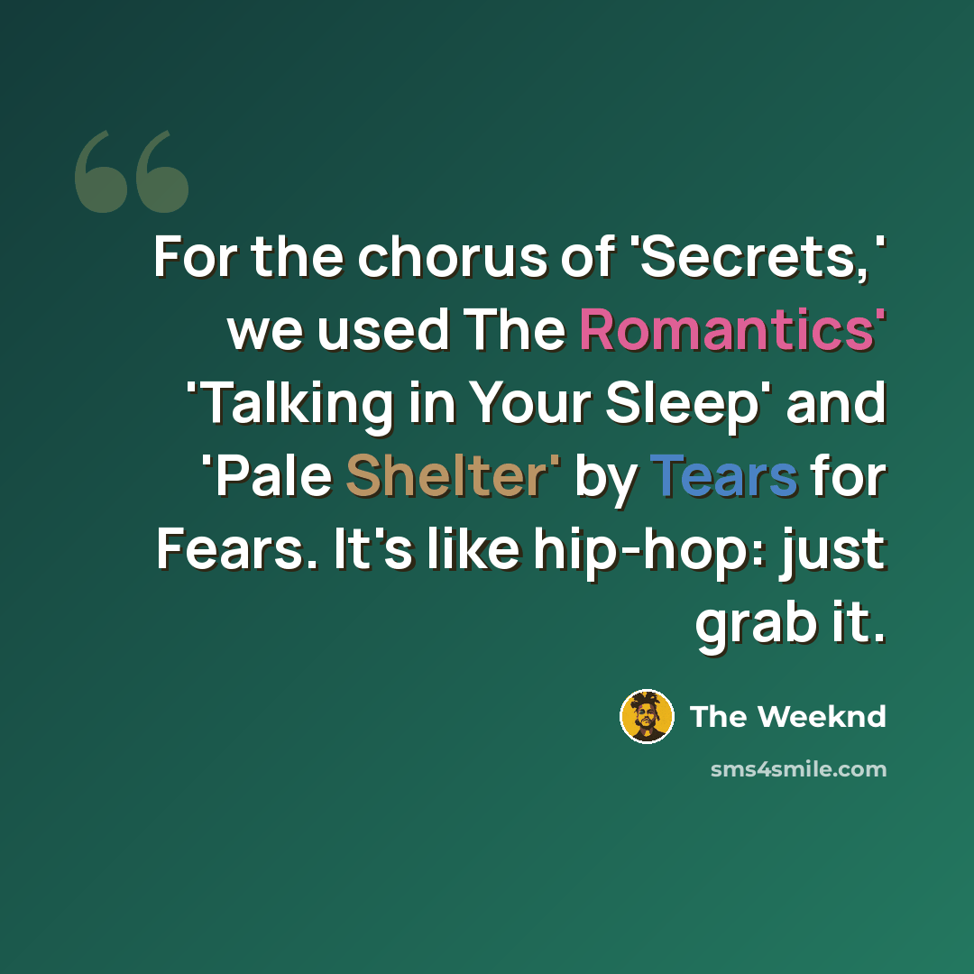 “For the chorus of 'Secrets,' we used The Romantics' 'Talking in Your Sleep' and 'Pale Shelter' by Tears for Fears. It's like hip-hop: just grab it.” quote by The Weeknd