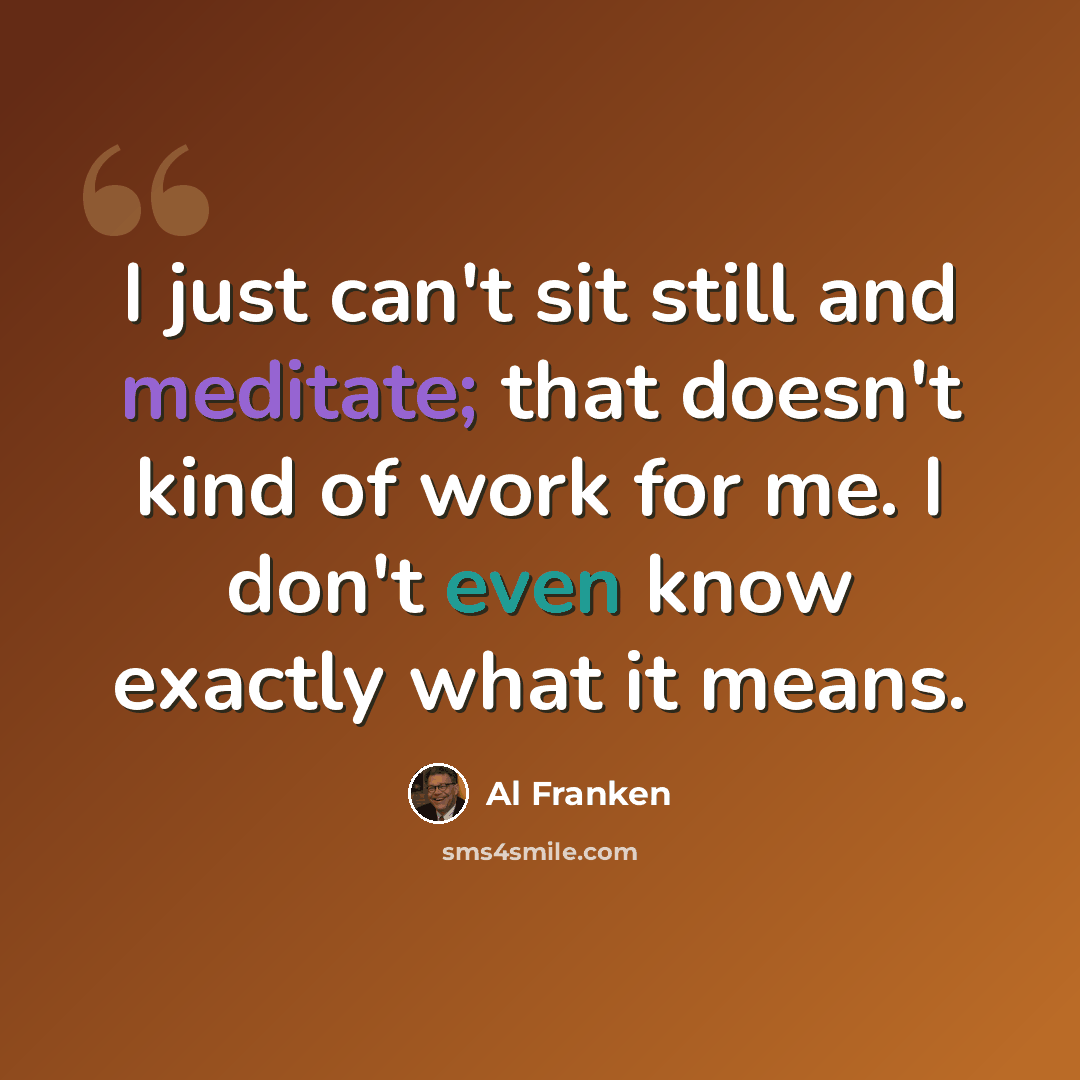 “I just can't sit still and meditate; that doesn't kind of work for me. I don't even know exactly what it means.” quote by Al Franken