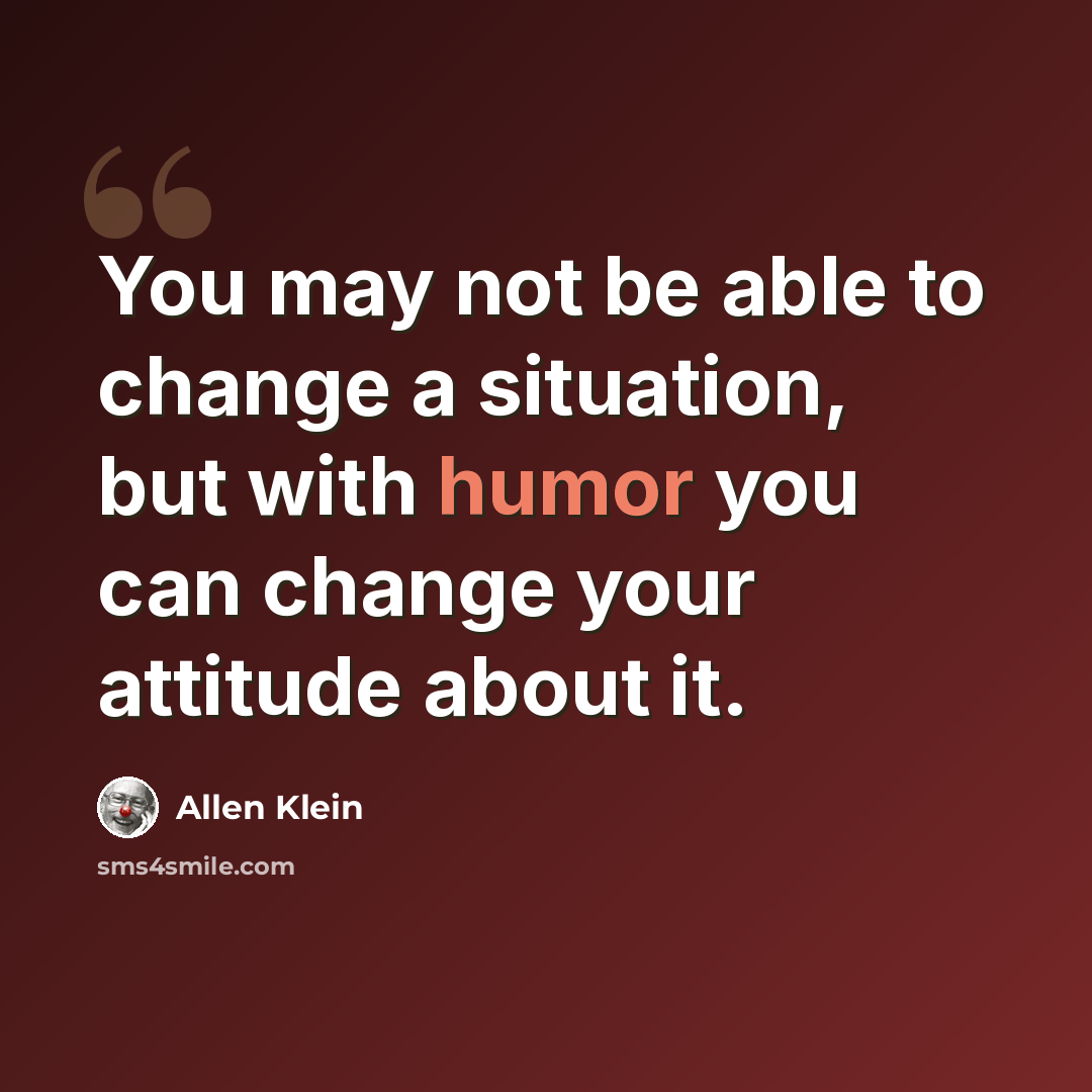 “You may not be able to change a situation, but with humor you can change your attitude about it.” quote by Allen Klein